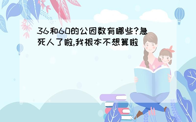 36和60的公因数有哪些?急死人了啦,我根本不想算啦