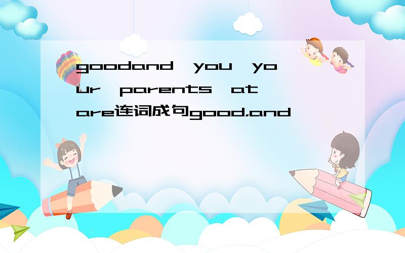 goodand,you,your,parents,at,are连词成句good，and
