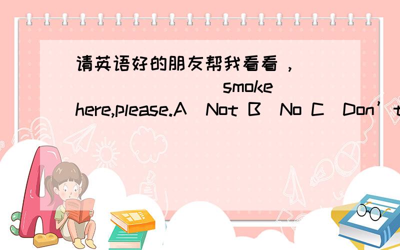 请英语好的朋友帮我看看 ,_________smoke here,please.A．Not B．No C．Don’t D．Isn’t