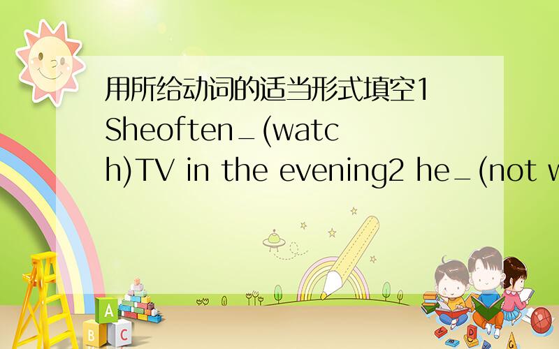 用所给动词的适当形式填空1 Sheoften_(watch)TV in the evening2 he_(not want)to have dinner outside tonighe.