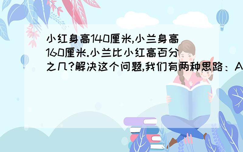 小红身高140厘米,小兰身高160厘米.小兰比小红高百分之几?解决这个问题,我们有两种思路：A：可以先求出