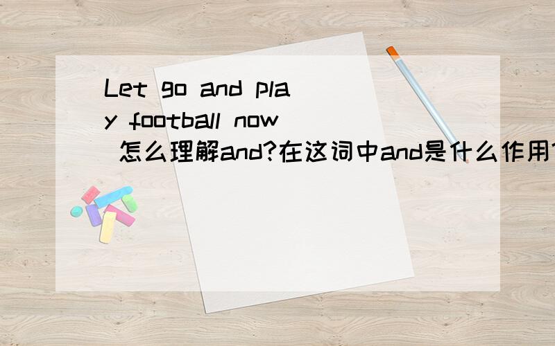 Let go and play football now 怎么理解and?在这词中and是什么作用?Let go and play football now怎么理解and?在这词中and是什么作用?