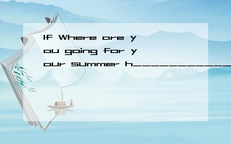 If Where are you going for your summer h______________?h后面填什么?