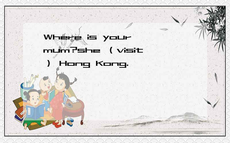 Where is your mum?she （visit） Hong Kong.