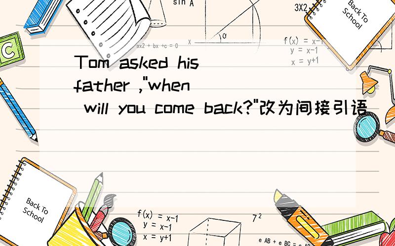 Tom asked his father ,''when will you come back?''改为间接引语