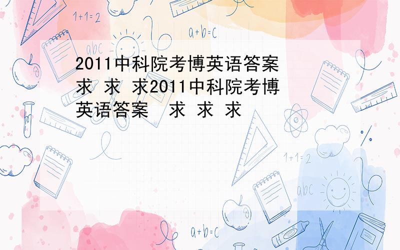 2011中科院考博英语答案 求 求 求2011中科院考博英语答案  求 求 求