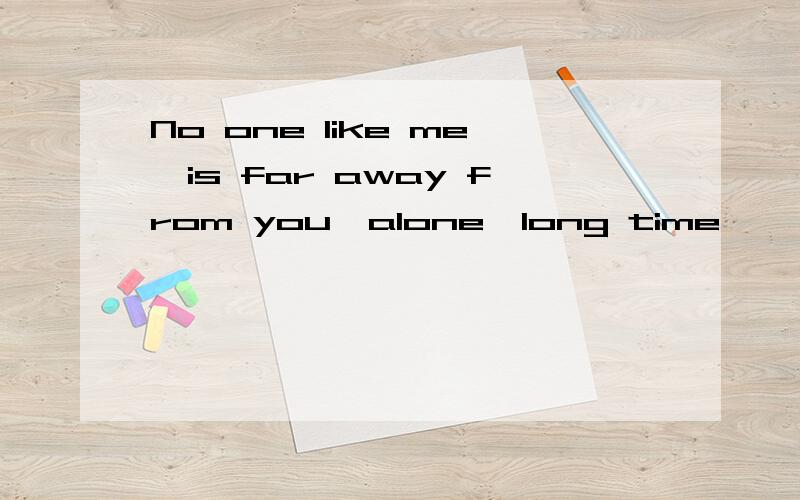 No one like me,is far away from you,alone,long time