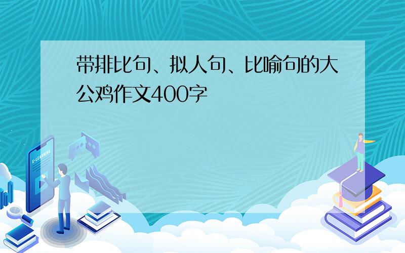 带排比句、拟人句、比喻句的大公鸡作文400字