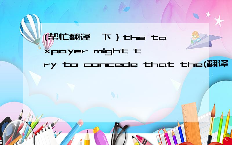 (帮忙翻译一下）the taxpayer might try to concede that the(翻译）the taxpayer might try to concede that the payments are ordinary income but say taht are nevertheless a fringe benefit 这句话怎么翻译好点,谢谢taht 应该是that打