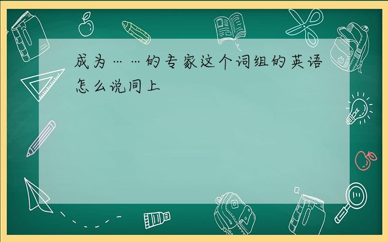 成为……的专家这个词组的英语怎么说同上