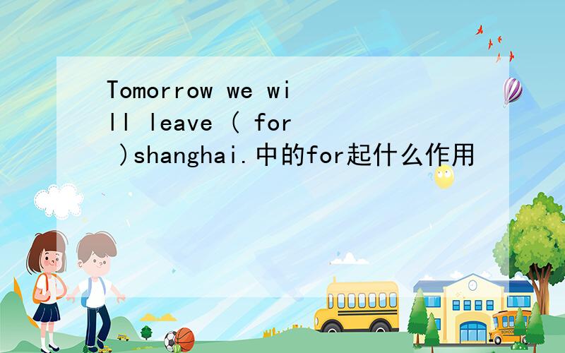 Tomorrow we will leave ( for )shanghai.中的for起什么作用