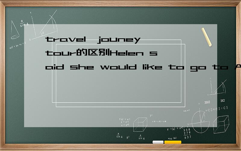 travel,jouney,tour的区别Helen said she would like to go to Atlanta by air,but Iwonder if she has enough money to pay for the _____.A.travel B.tourism C.journey D.course