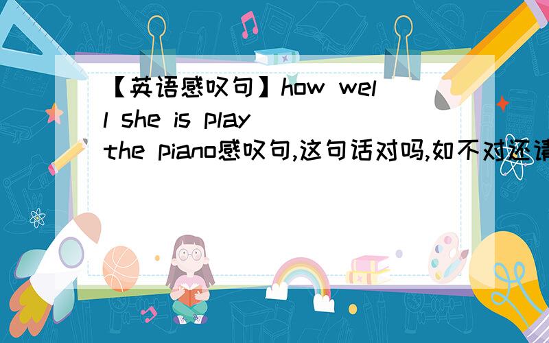 【英语感叹句】how well she is play the piano感叹句,这句话对吗,如不对还请指正