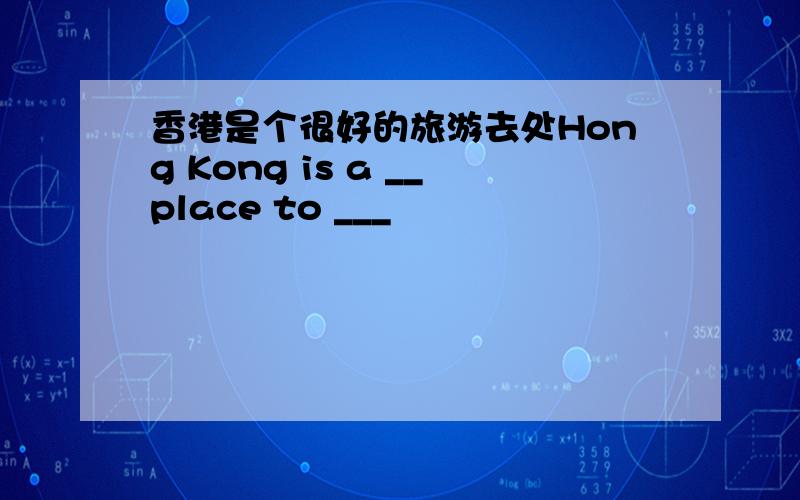 香港是个很好的旅游去处Hong Kong is a __place to ___