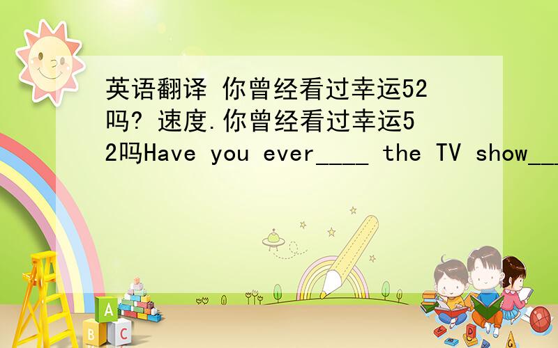 英语翻译 你曾经看过幸运52吗? 速度.你曾经看过幸运52吗Have you ever____ the TV show____ Lucky 52亚运会太令人兴奋了一直我每晚都不想睡觉The Aisan Olympic games was ____ exciting ____for me ___want to sleep every n