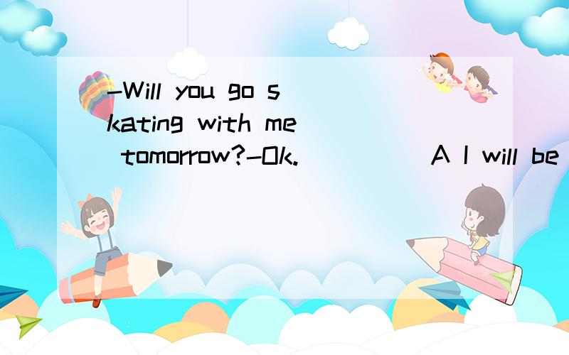 -Will you go skating with me tomorrow?-Ok._____A I will be giad B I like it C I will be glad to D I will like说原因