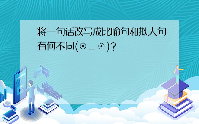 将一句话改写成比喻句和拟人句有何不同(⊙_⊙)?