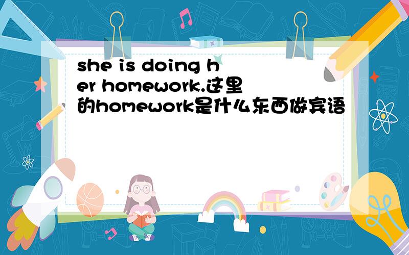 she is doing her homework.这里的homework是什么东西做宾语