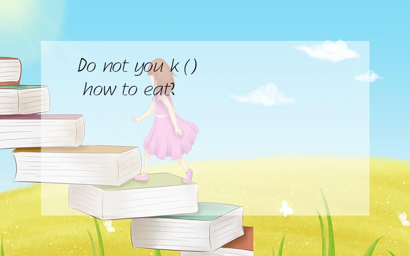 Do not you k() how to eat?