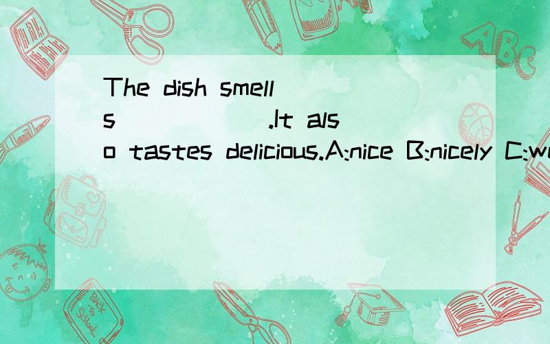 The dish smells______.It also tastes delicious.A:nice B:nicely C:well D:goodnessThe dish smells______.It also tastes delicious.A:nice B:nicely C:well D:goodness