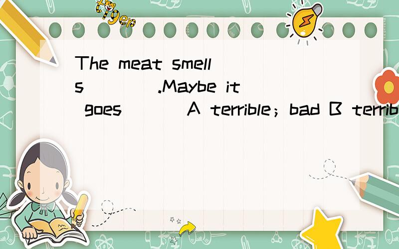 The meat smells____.Maybe it goes___ A terrible；bad B terrible；badly