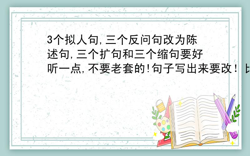 3个拟人句,三个反问句改为陈述句,三个扩句和三个缩句要好听一点,不要老套的!句子写出来要改！比如缩句1、 詹天佑是我国杰出的爱国工程师。要缩好句子！