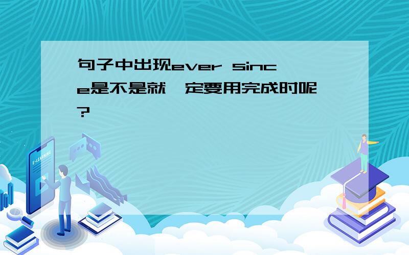 句子中出现ever since是不是就一定要用完成时呢、?