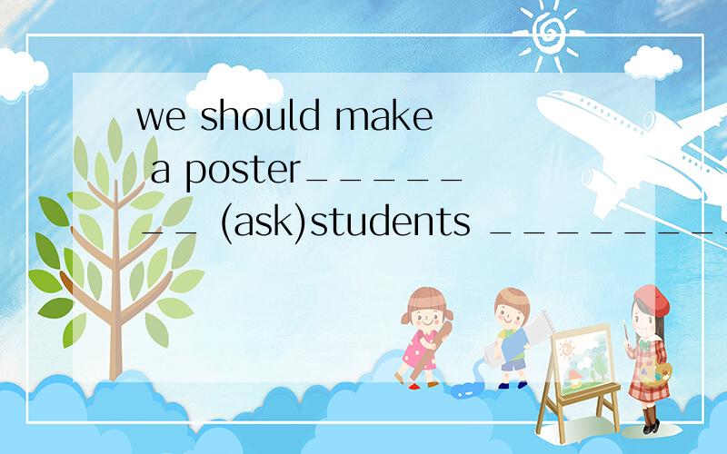 we should make a poster_______ (ask)students _________(know) English 重点第一个