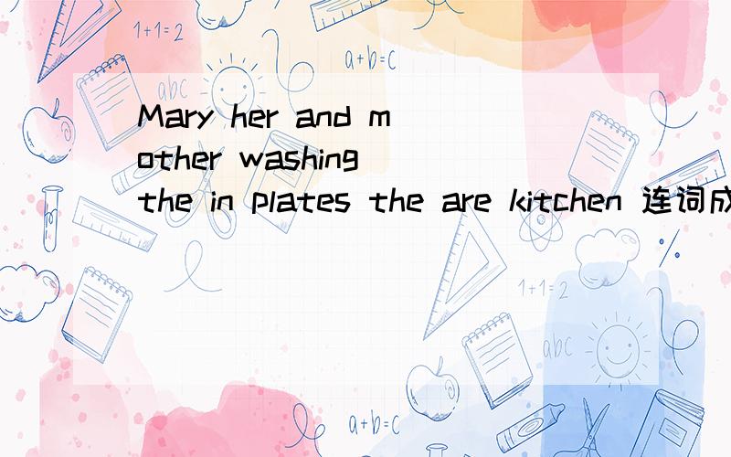 Mary her and mother washing the in plates the are kitchen 连词成句