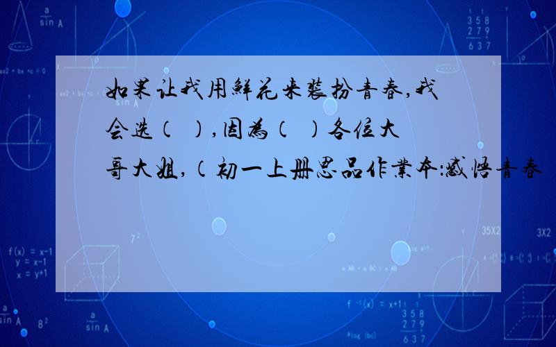 如果让我用鲜花来装扮青春,我会选（ ）,因为（ ）各位大哥大姐,（初一上册思品作业本：感悟青春