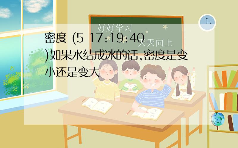 密度 (5 17:19:40)如果水结成冰的话,密度是变小还是变大