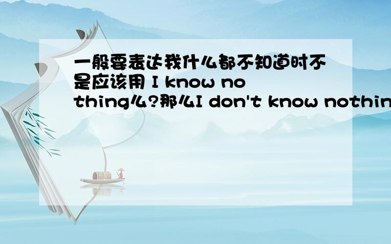 一般要表达我什么都不知道时不是应该用 I know nothing么?那么I don't know nothing是表达什么样的意思?