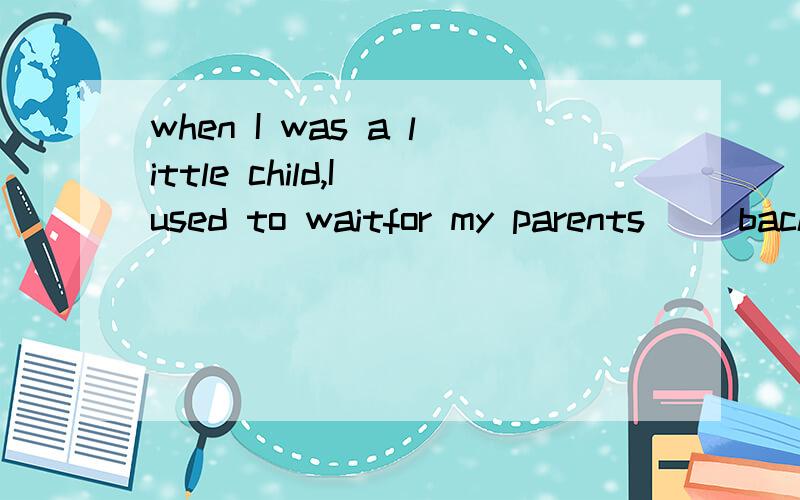 when I was a little child,I used to waitfor my parents( )back home from workDon t worry ,there s ---- time to get there.A.a plently of B.plently of C.lot of D.little