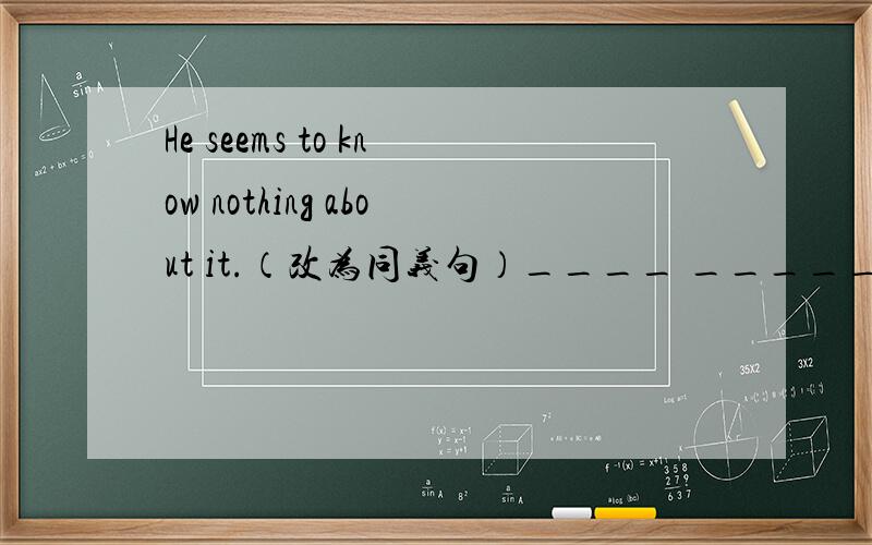 He seems to know nothing about it.（改为同义句）____ _____ that he knows nothing about it.70年前有人预言说没有人能够听见演员说话.Some ____ no one was able to hear actors ____  70 years ago.