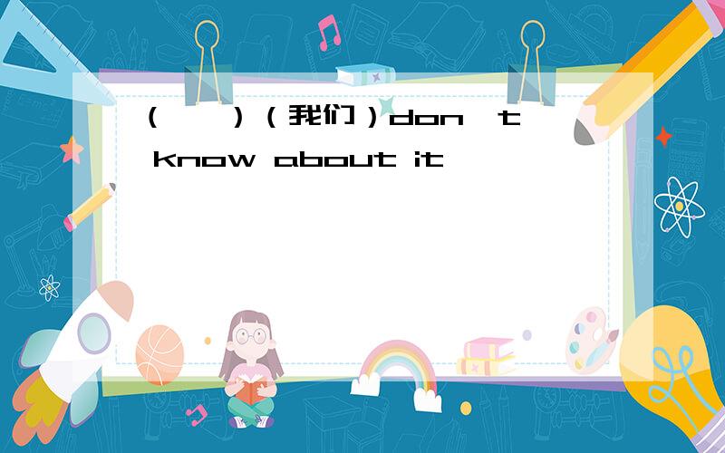 （   ）（我们）don't know about it