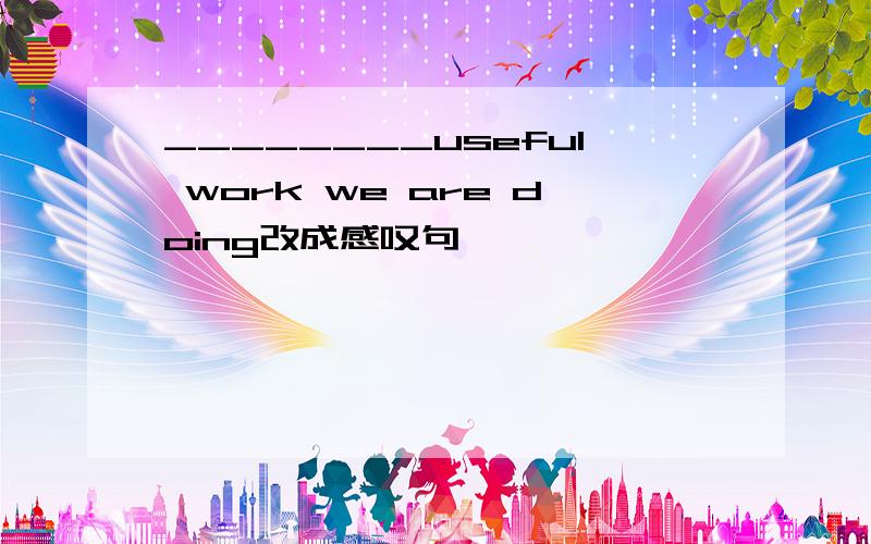 ________useful work we are doing改成感叹句