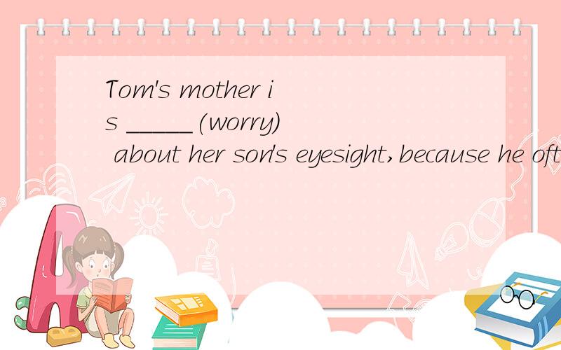 Tom's mother is _____(worry) about her son's eyesight,because he often watchs TV