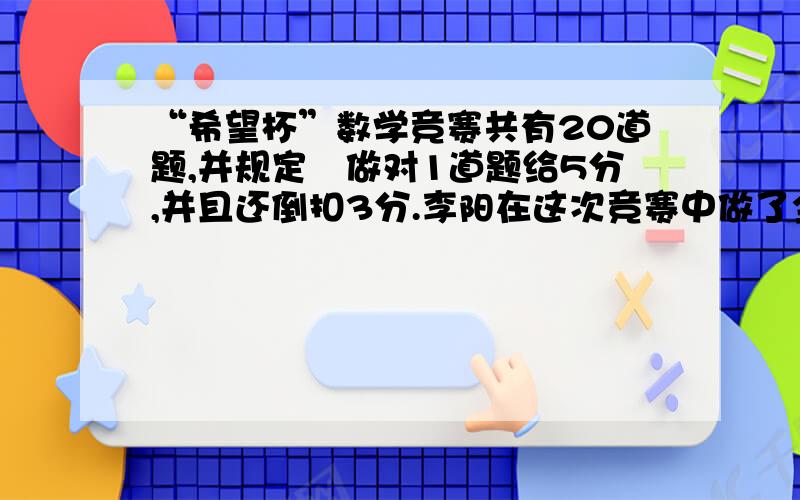 “希望杯”数学竞赛共有20道题,并规定毎做对1道题给5分,并且还倒扣3分.李阳在这次竞赛中做了全部的题,总分是84分,她做对了多少道题?10点以前要 不要方程