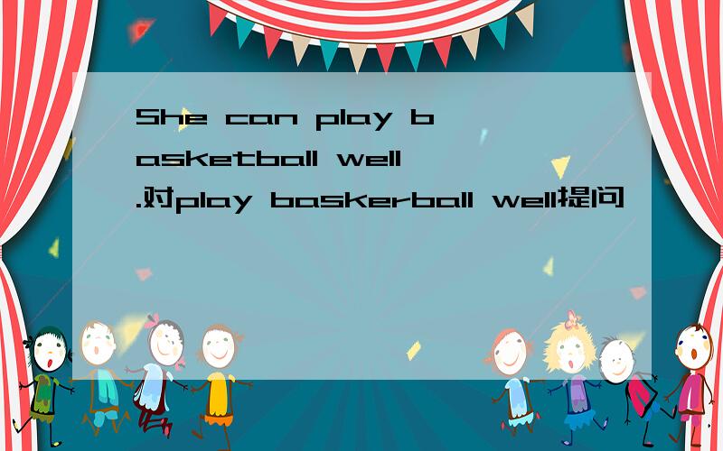 She can play basketball well.对play baskerball well提问