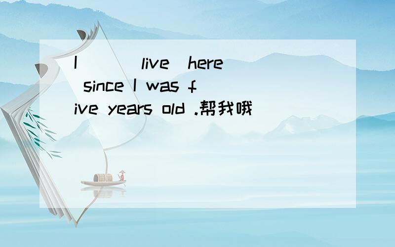 I （）（live）here since I was five years old .帮我哦