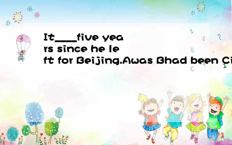 It____five years since he left for Beijing.Awas Bhad been Cis Dwill be