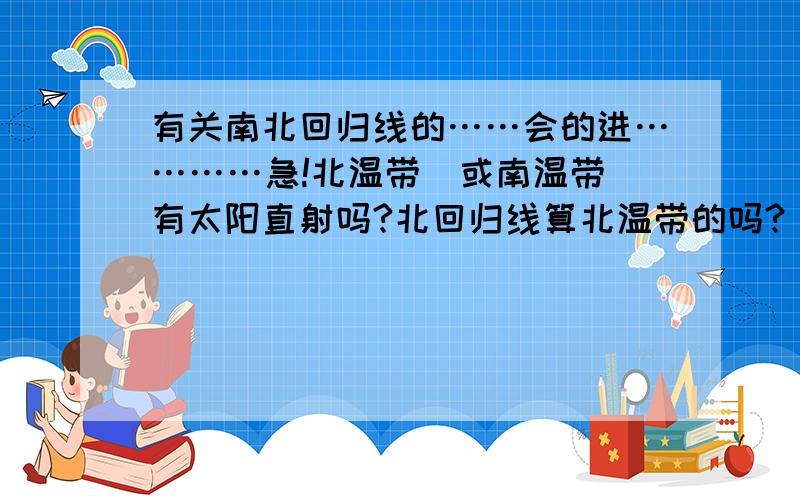 有关南北回归线的……会的进…………急!北温带（或南温带）有太阳直射吗?北回归线算北温带的吗?