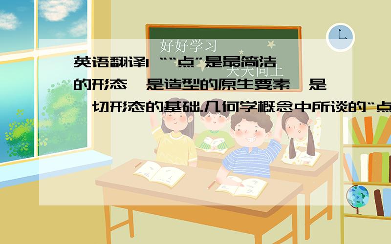 英语翻译1 ““点”是最简洁的形态,是造型的原生要素,是一切形态的基础.几何学概念中所谈的“点”,仅表示位置,没有大小面积,是一条线的开始或结束,或表示两条线的相交及相接之处.”2