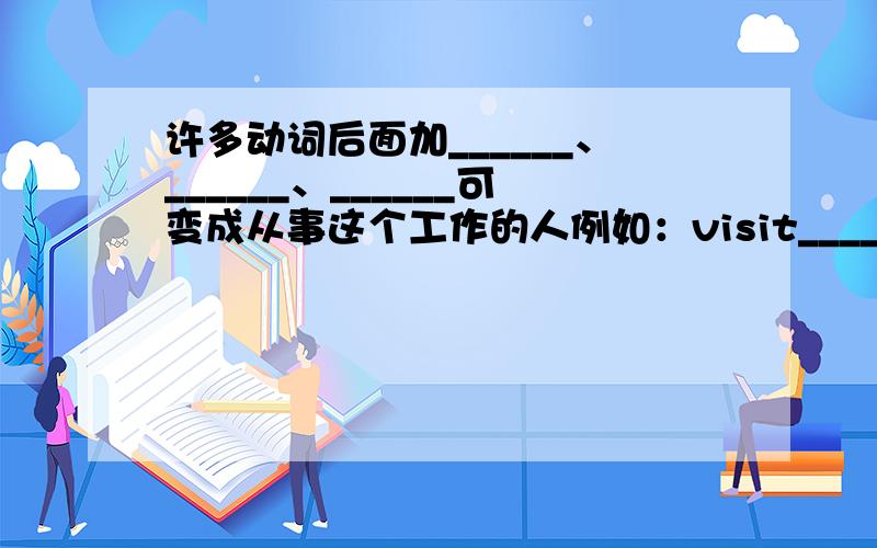 许多动词后面加______、______、______可变成从事这个工作的人例如：visit_______report______win_____post_______invent________bank__________-dance__________business_________act________work__________sports_________garden__________