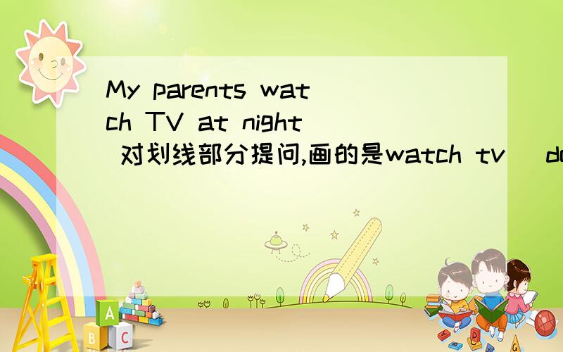 My parents watch TV at night 对划线部分提问,画的是watch tv _do your parents _ at night