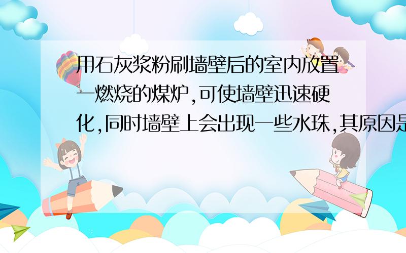 用石灰浆粉刷墙壁后的室内放置一燃烧的煤炉,可使墙壁迅速硬化,同时墙壁上会出现一些水珠,其原因是?用化学方程式表示!