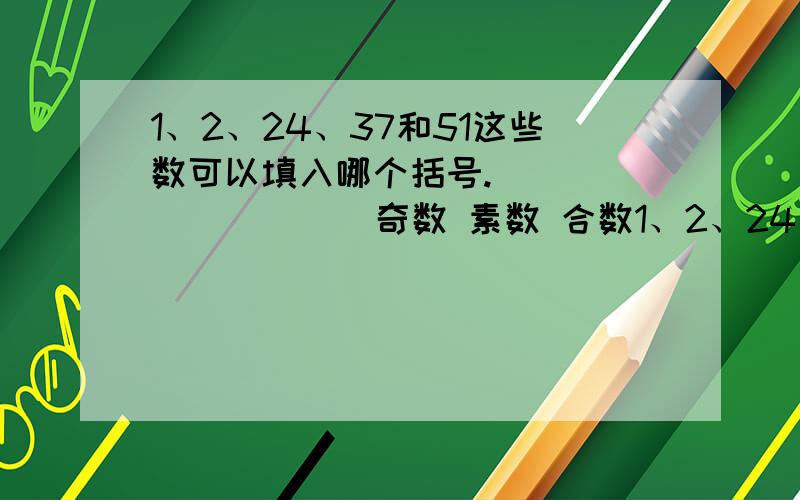 1、2、24、37和51这些数可以填入哪个括号.（ ） （ ） （ ） 奇数 素数 合数1、2、24、37和51这些数可以填入哪个括号。（ ） （ ） （ ） 奇数 素数 合数