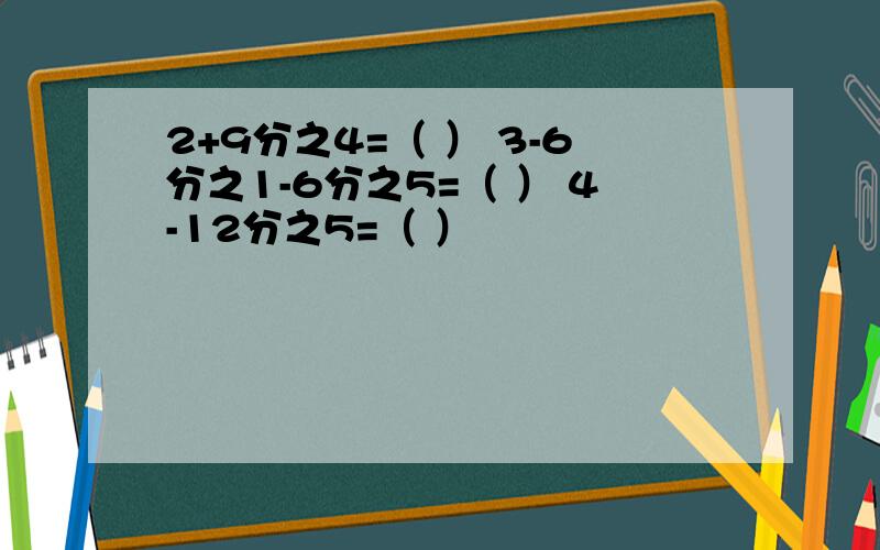 2+9分之4=（ ） 3-6分之1-6分之5=（ ） 4-12分之5=（ ）