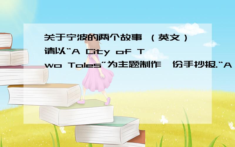 关于宁波的两个故事 （英文）请以“A City of Two Tales”为主题制作一份手抄报.“A city”指你的家乡或你生活的地方；“Two tales”指你要在真实的基础上写出与这个城市有关的故事,可以是你亲