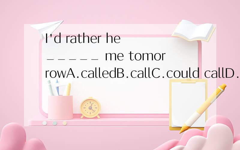 I'd rather he _____ me tomorrowA.calledB.callC.could callD.will be calling选哪个答案?分析一下